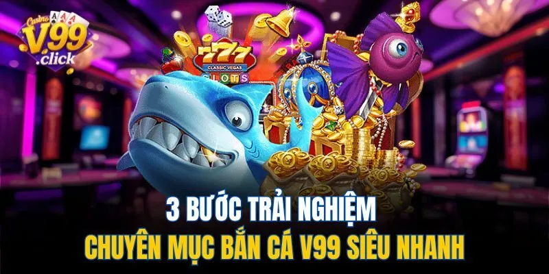 3 bước trải nghiệm chuyên mục bắn cá V99 siêu nhanh