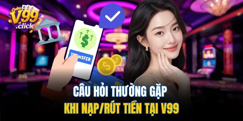 Câu hỏi thường gặp khi nạp/rút tiền tại V99