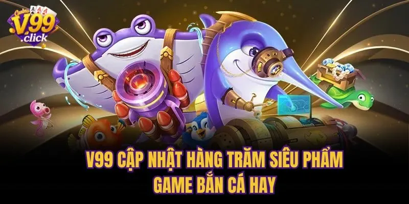 V99 Cập Nhật Hàng Trăm Siêu Phẩm Game Bắn Cá Hay