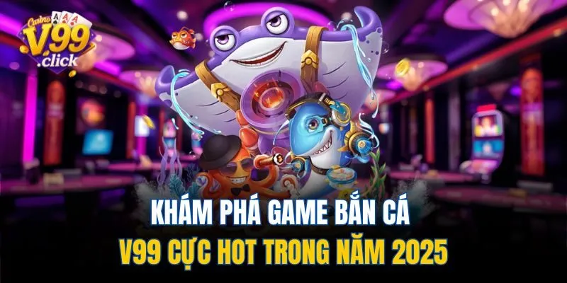 Khám phá game bắn cá V99 cực hot trong năm 2025