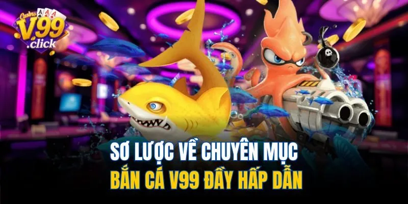 Sơ lược về chuyên mục bắn cá V99 đầy hấp dẫn