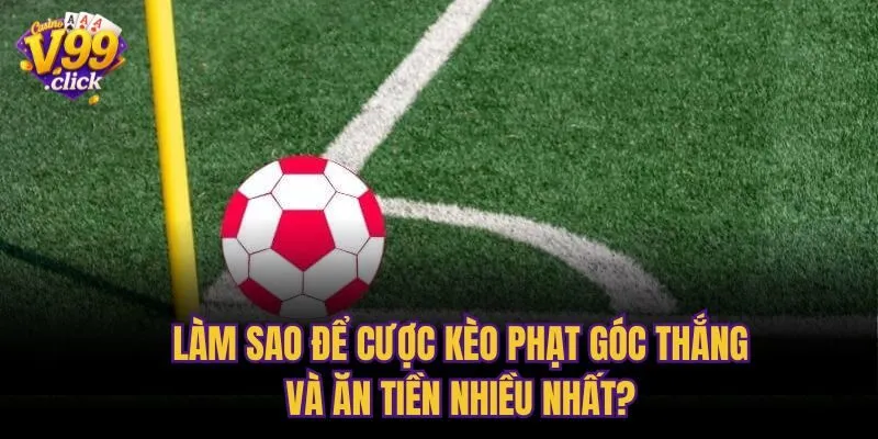 Làm sao để cược kèo phạt góc thắng và ăn tiền nhiều nhất?