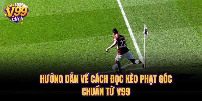 Hướng dẫn về cách đọc kèo phạt góc chuẩn từ V99