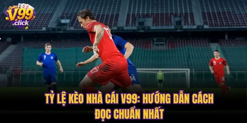 Tỷ Lệ Kèo Nhà Cái V99: Hướng Dẫn Cách Đọc Chuẩn Nhất